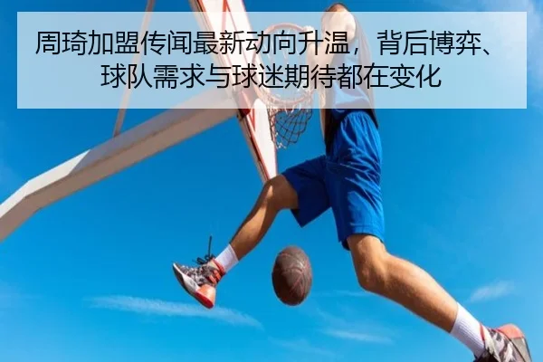 周琦加盟传闻最新动向升温，背后博弈、球队需求与球迷期待都在变化
